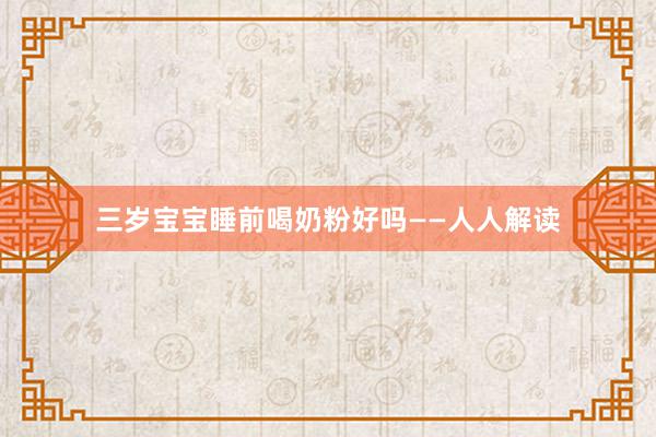 三岁宝宝睡前喝奶粉好吗——人人解读