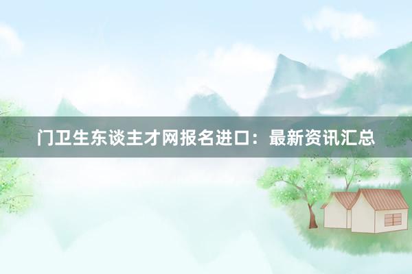 门卫生东谈主才网报名进口：最新资讯汇总